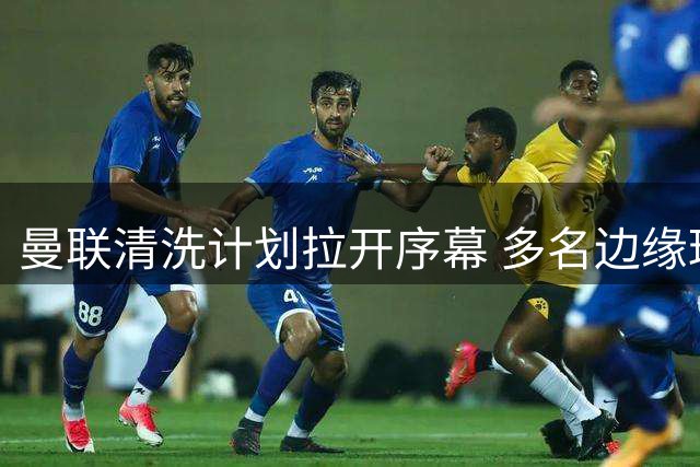 曼联清洗计划拉开序幕 多名边缘球员或将告别老特拉福德